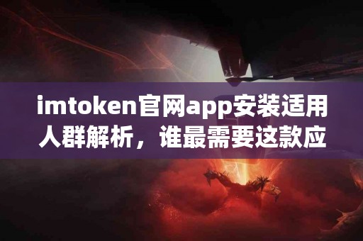 imtoken官网app安装适用人群解析，谁最需要这款应用？