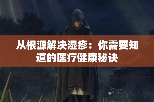 从根源解决湿疹：你需要知道的医疗健康秘诀