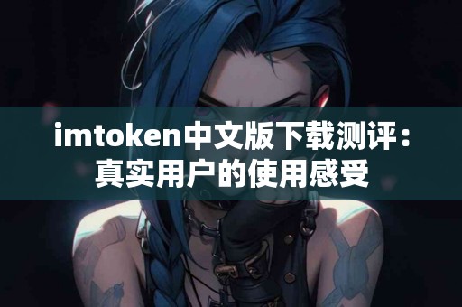 imtoken中文版下载测评：真实用户的使用感受