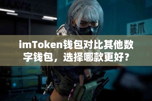 imToken钱包对比其他数字钱包，选择哪款更好？
