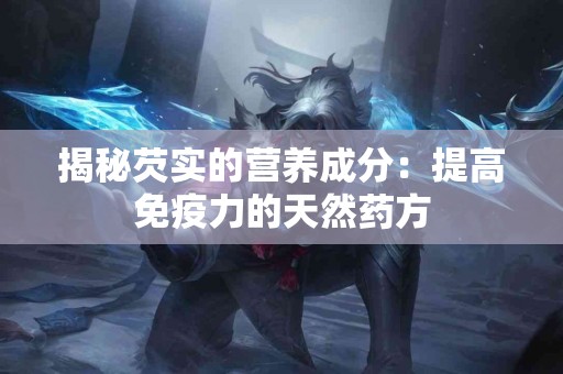 揭秘芡实的营养成分：提高免疫力的天然药方