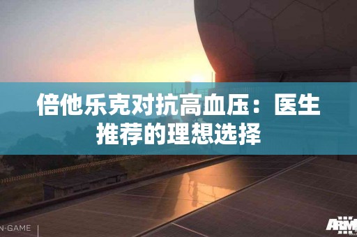 倍他乐克对抗高血压：医生推荐的理想选择