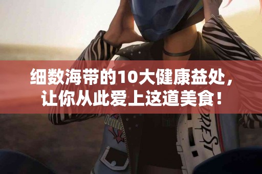 细数海带的10大健康益处，让你从此爱上这道美食！