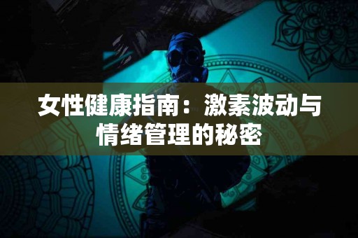 女性健康指南：激素波动与情绪管理的秘密