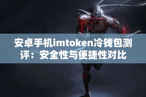 安卓手机imtoken冷钱包测评：安全性与便捷性对比