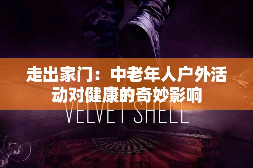 走出家门：中老年人户外活动对健康的奇妙影响