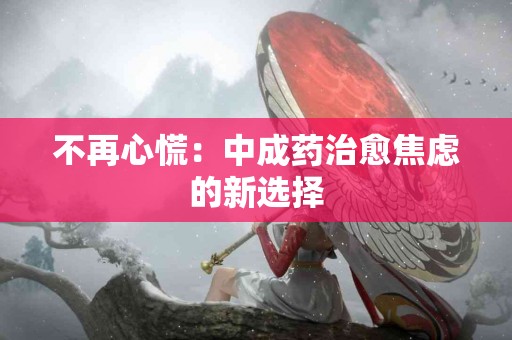 不再心慌：中成药治愈焦虑的新选择