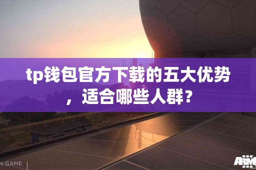 tp钱包官方下载的五大优势，适合哪些人群？