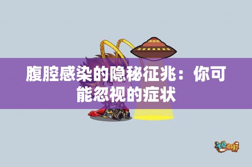 腹腔感染的隐秘征兆：你可能忽视的症状