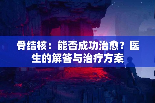 骨结核：能否成功治愈？医生的解答与治疗方案