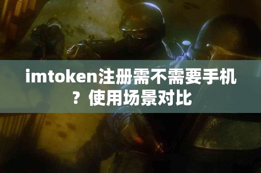 imtoken注册需不需要手机？使用场景对比