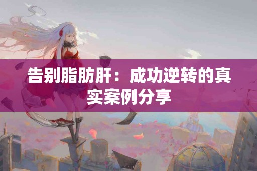 告别脂肪肝：成功逆转的真实案例分享