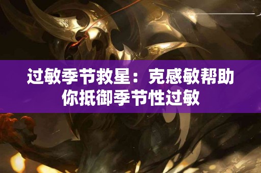 过敏季节救星：克感敏帮助你抵御季节性过敏