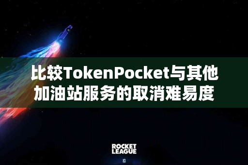 比较TokenPocket与其他加油站服务的取消难易度