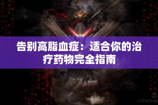 告别高脂血症：适合你的治疗药物完全指南