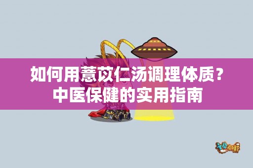如何用薏苡仁汤调理体质？中医保健的实用指南