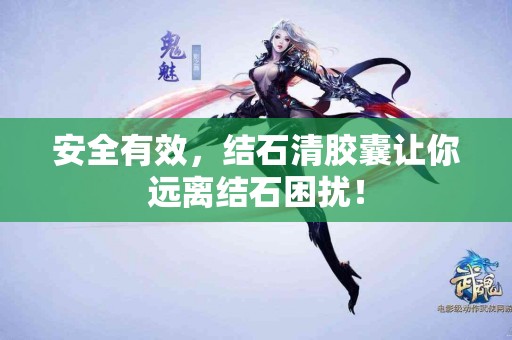 安全有效，结石清胶囊让你远离结石困扰！