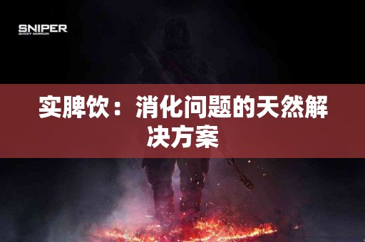 实脾饮：消化问题的天然解决方案