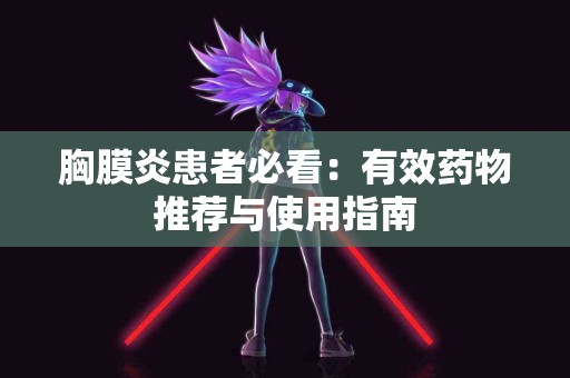 胸膜炎患者必看：有效药物推荐与使用指南