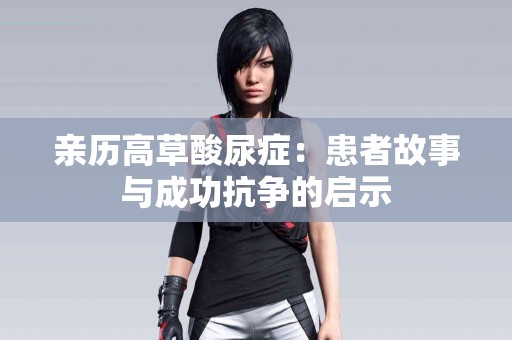 亲历高草酸尿症：患者故事与成功抗争的启示