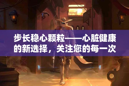 步长稳心颗粒——心脏健康的新选择，关注您的每一次跳动！