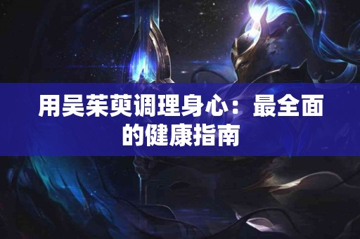 用吴茱萸调理身心：最全面的健康指南