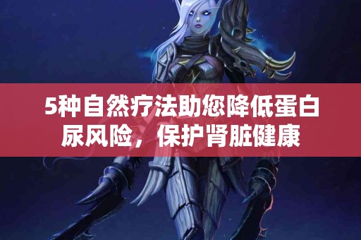 5种自然疗法助您降低蛋白尿风险，保护肾脏健康