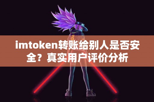 imtoken转账给别人是否安全？真实用户评价分析