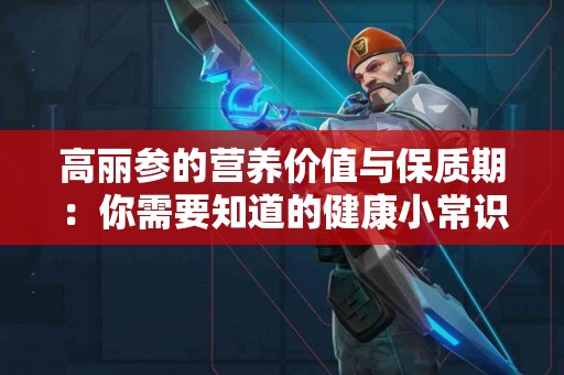 高丽参的营养价值与保质期：你需要知道的健康小常识