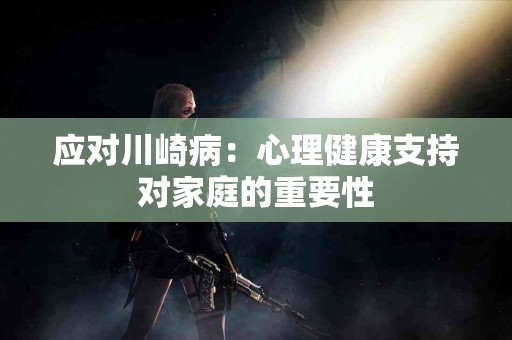 应对川崎病：心理健康支持对家庭的重要性