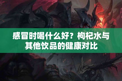 感冒时喝什么好？枸杞水与其他饮品的健康对比