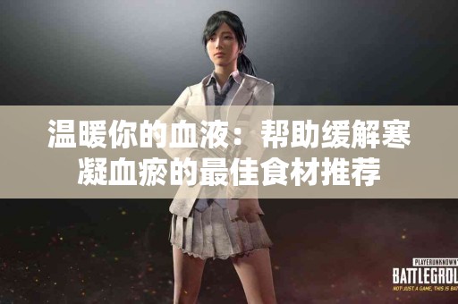 温暖你的血液：帮助缓解寒凝血瘀的最佳食材推荐