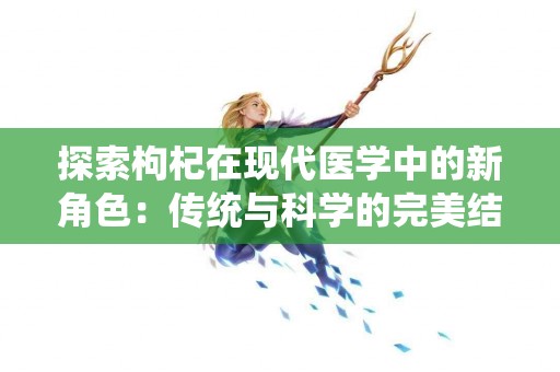 探索枸杞在现代医学中的新角色：传统与科学的完美结合