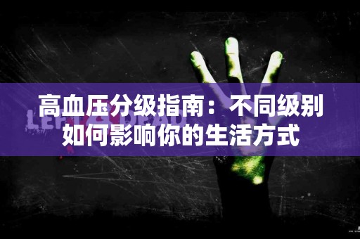 高血压分级指南：不同级别如何影响你的生活方式
