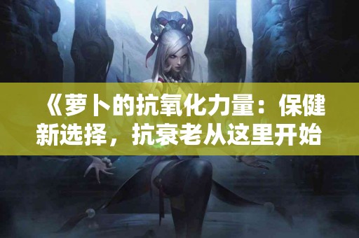 《萝卜的抗氧化力量：保健新选择，抗衰老从这里开始》