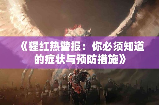 《猩红热警报：你必须知道的症状与预防措施》
