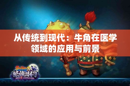 从传统到现代：牛角在医学领域的应用与前景