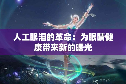 人工眼泪的革命：为眼睛健康带来新的曙光
