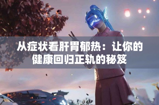 从症状看肝胃郁热：让你的健康回归正轨的秘笈