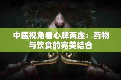 中医视角看心脾两虚：药物与饮食的完美结合