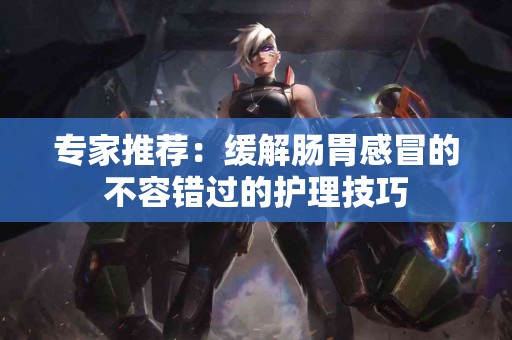 专家推荐：缓解肠胃感冒的不容错过的护理技巧