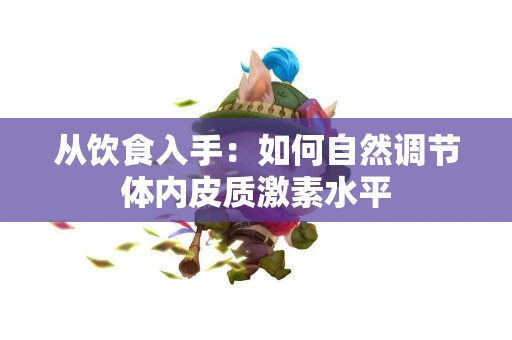 从饮食入手：如何自然调节体内皮质激素水平