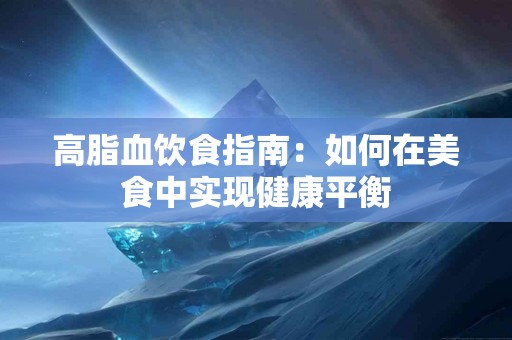 高脂血饮食指南：如何在美食中实现健康平衡