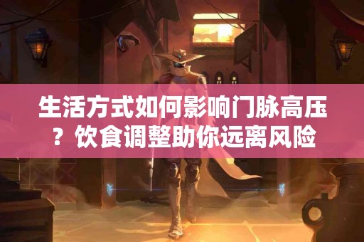 生活方式如何影响门脉高压？饮食调整助你远离风险