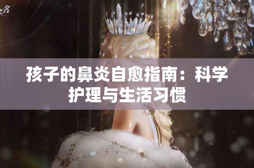 孩子的鼻炎自愈指南：科学护理与生活习惯