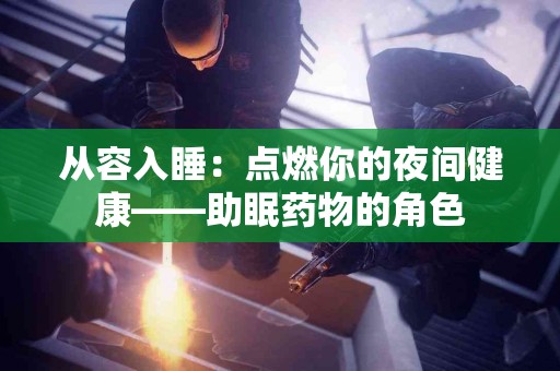 从容入睡：点燃你的夜间健康——助眠药物的角色