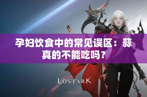 孕妇饮食中的常见误区：蒜真的不能吃吗？