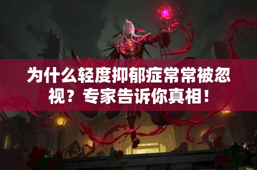 为什么轻度抑郁症常常被忽视？专家告诉你真相！