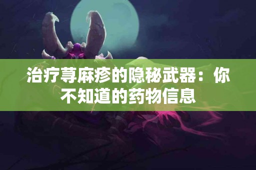 治疗荨麻疹的隐秘武器：你不知道的药物信息
