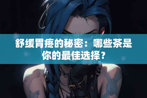 舒缓胃疼的秘密：哪些茶是你的最佳选择？
